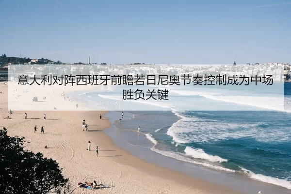 意大利对阵西班牙前瞻若日尼奥节奏控制成为中场胜负关键