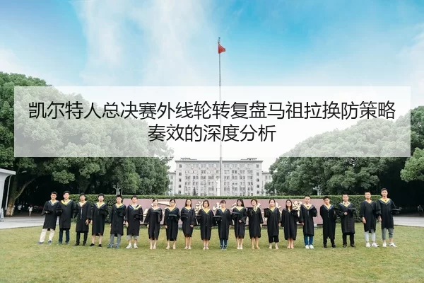 凯尔特人总决赛外线轮转复盘马祖拉换防策略奏效的深度分析