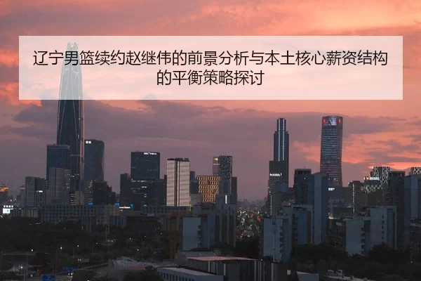 辽宁男篮续约赵继伟的前景分析与本土核心薪资结构的平衡策略探讨