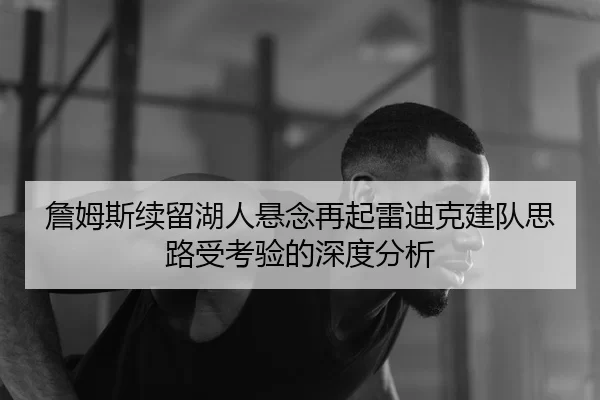 詹姆斯续留湖人悬念再起雷迪克建队思路受考验的深度分析