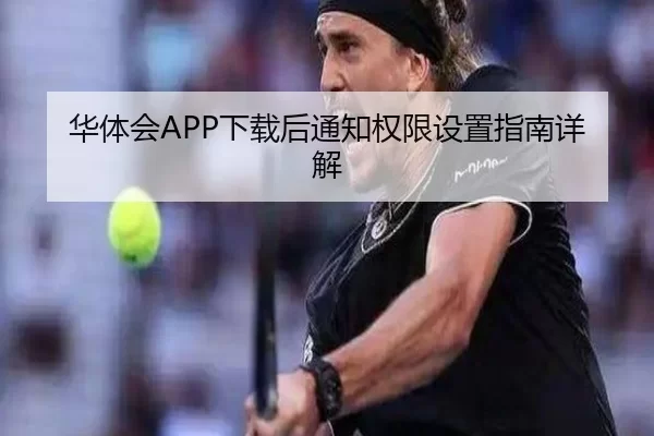 华体会APP下载后通知权限设置指南详解