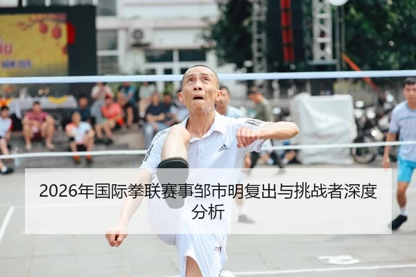 2026年国际拳联赛事邹市明复出与挑战者深度分析