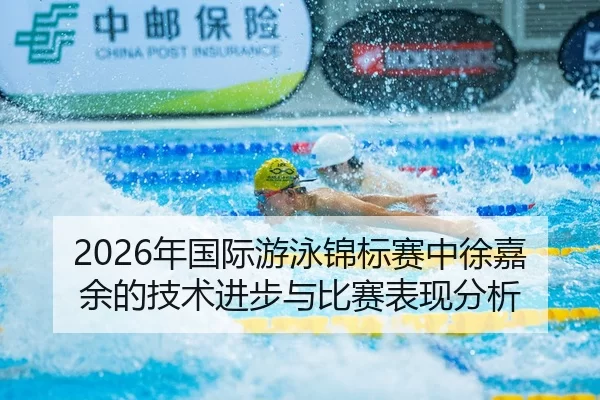 2026年国际游泳锦标赛中徐嘉余的技术进步与比赛表现分析