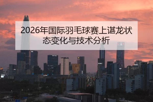 2026年国际羽毛球赛上谌龙状态变化与技术分析