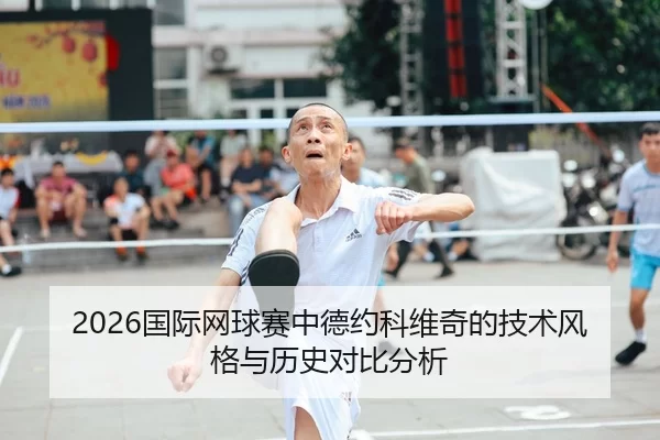 2026国际网球赛中德约科维奇的技术风格与历史对比分析