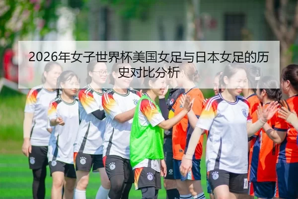 2026年女子世界杯美国女足与日本女足的历史对比分析