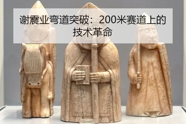 谢震业弯道突破：200米赛道上的技术革命
