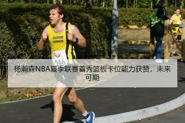 杨瀚森NBA夏季联赛首秀篮板卡位能力获赞，未来可期