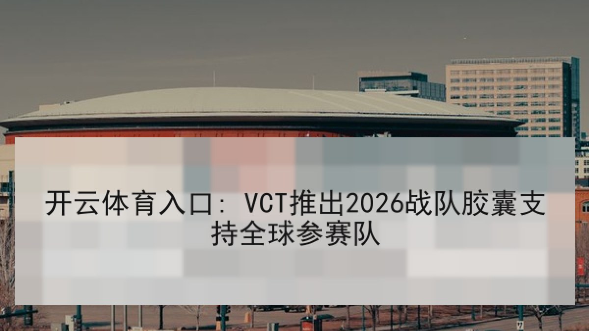 开云体育入口: VCT推出2026战队胶囊支持全球参赛队