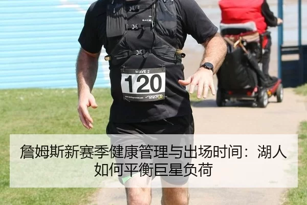 詹姆斯新赛季健康管理与出场时间：湖人如何平衡巨星负荷