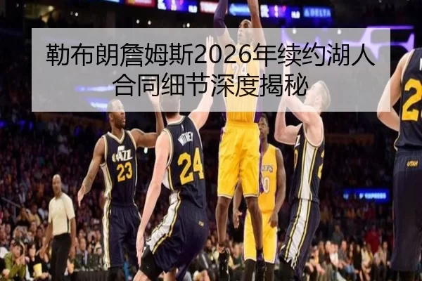 勒布朗詹姆斯2026年续约湖人合同细节深度揭秘