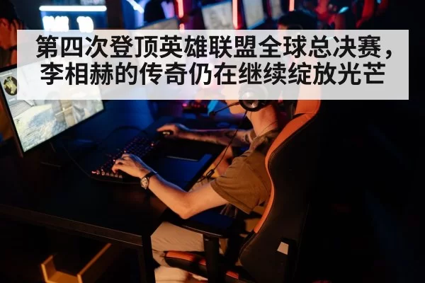 第四次登顶英雄联盟全球总决赛，李相赫的传奇仍在继续绽放光芒