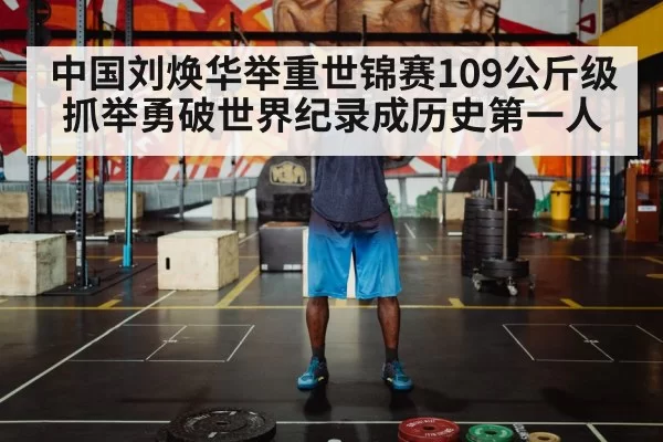 中国刘焕华举重世锦赛109公斤级抓举勇破世界纪录成历史第一人