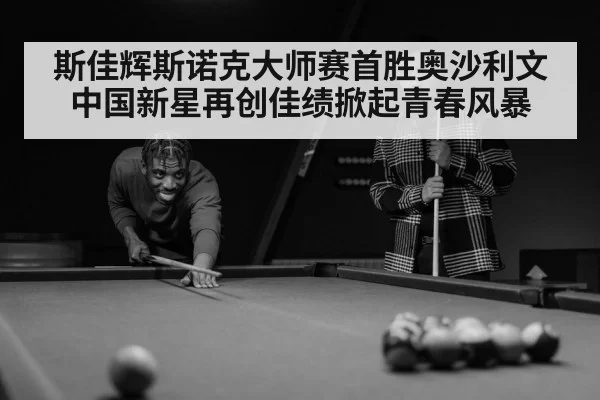 斯佳辉斯诺克大师赛首胜奥沙利文 中国新星再创佳绩掀起青春风暴
