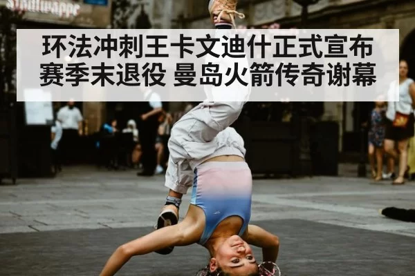 环法冲刺王卡文迪什正式宣布赛季末退役 曼岛火箭传奇谢幕