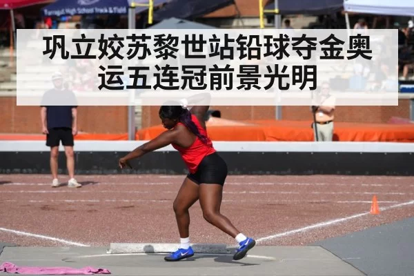 巩立姣苏黎世站铅球夺金奥运五连冠前景光明