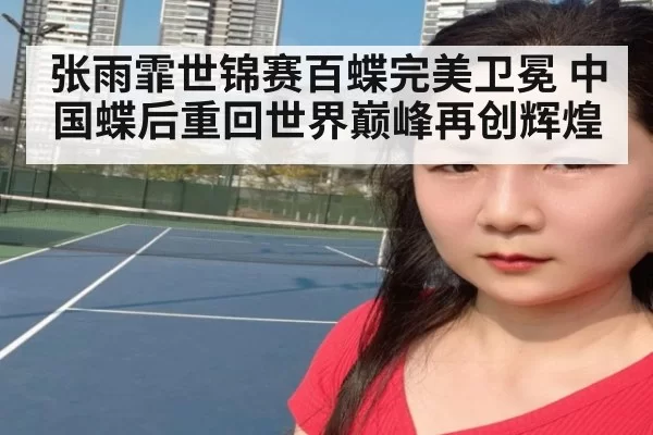 张雨霏世锦赛百蝶完美卫冕 中国蝶后重回世界巅峰再创辉煌