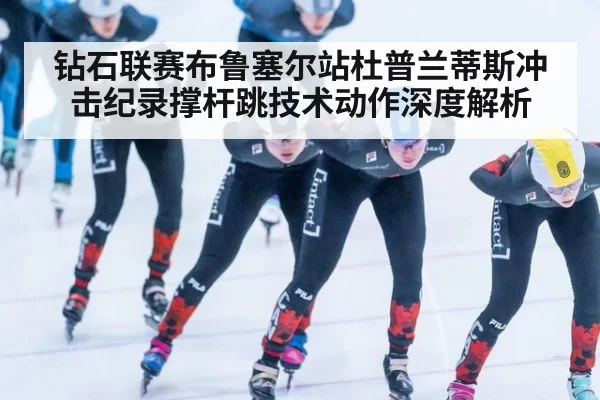 钻石联赛布鲁塞尔站杜普兰蒂斯冲击纪录撑杆跳技术动作深度解析
